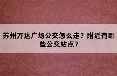 苏州万达广场公交怎么走？附近有哪些公交站点？