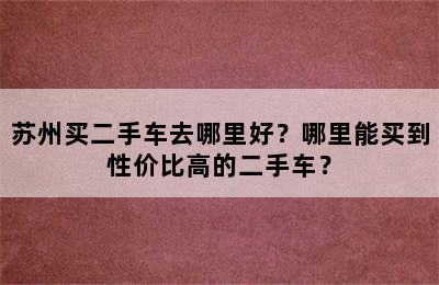 苏州买二手车去哪里好？哪里能买到性价比高的二手车？