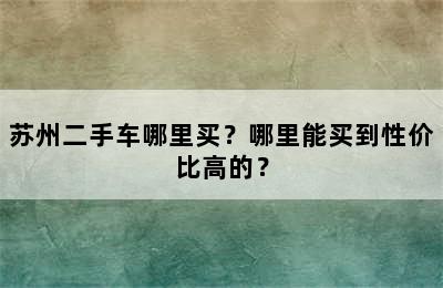 苏州二手车哪里买？哪里能买到性价比高的？