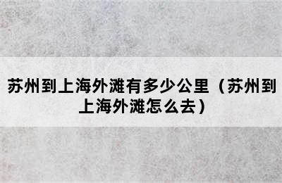 苏州到上海外滩有多少公里（苏州到上海外滩怎么去）