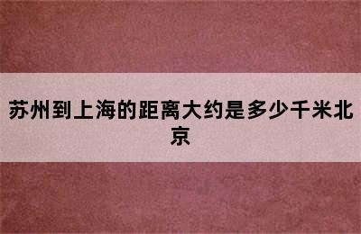 苏州到上海的距离大约是多少千米北京