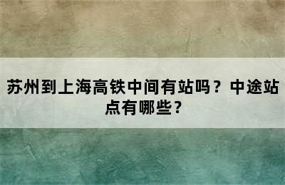 苏州到上海高铁中间有站吗？中途站点有哪些？