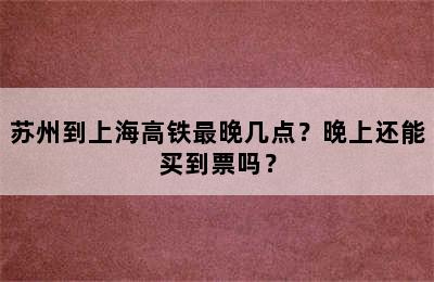 苏州到上海高铁最晚几点？晚上还能买到票吗？