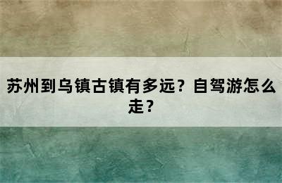 苏州到乌镇古镇有多远？自驾游怎么走？