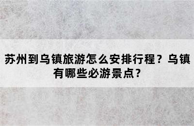 苏州到乌镇旅游怎么安排行程？乌镇有哪些必游景点？