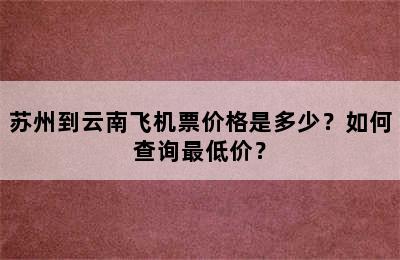 苏州到云南飞机票价格是多少？如何查询最低价？