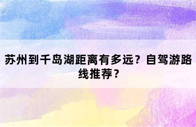 苏州到千岛湖距离有多远？自驾游路线推荐？