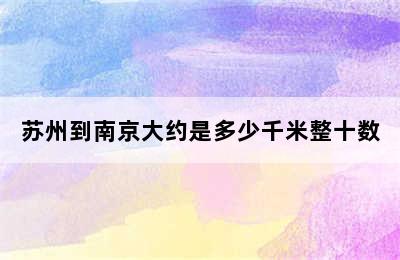 苏州到南京大约是多少千米整十数