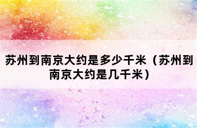 苏州到南京大约是多少千米（苏州到南京大约是几千米）