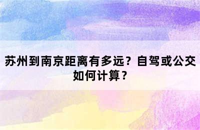 苏州到南京距离有多远？自驾或公交如何计算？