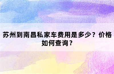 苏州到南昌私家车费用是多少？价格如何查询？