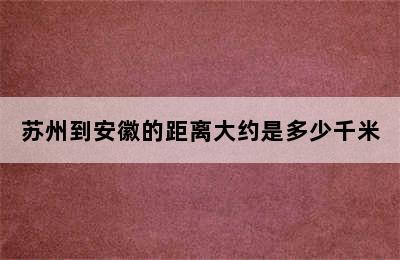 苏州到安徽的距离大约是多少千米