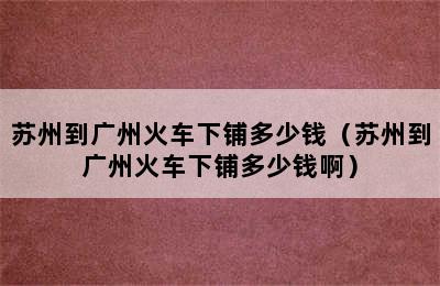 苏州到广州火车下铺多少钱（苏州到广州火车下铺多少钱啊）