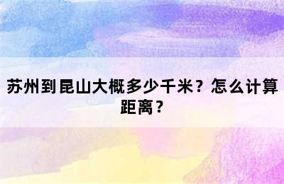 苏州到昆山大概多少千米？怎么计算距离？