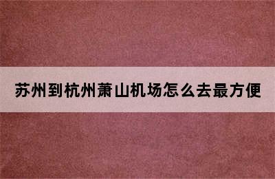 苏州到杭州萧山机场怎么去最方便