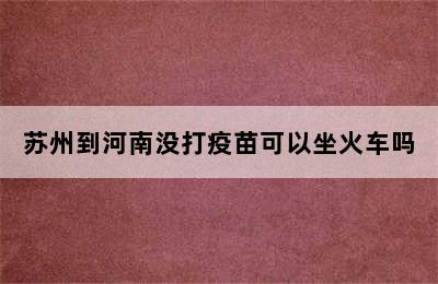 苏州到河南没打疫苗可以坐火车吗