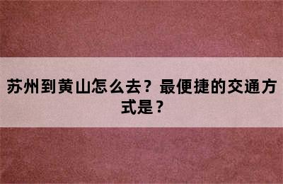 苏州到黄山怎么去？最便捷的交通方式是？