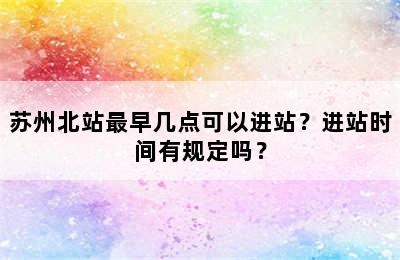 苏州北站最早几点可以进站？进站时间有规定吗？