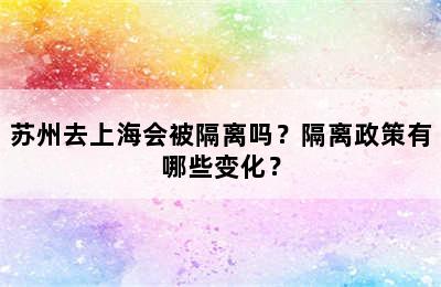 苏州去上海会被隔离吗？隔离政策有哪些变化？