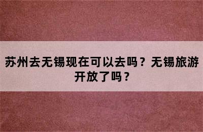 苏州去无锡现在可以去吗？无锡旅游开放了吗？