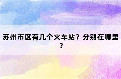 苏州市区有几个火车站？分别在哪里？