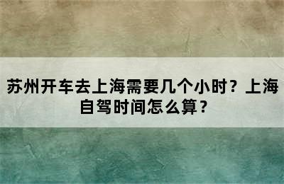 苏州开车去上海需要几个小时？上海自驾时间怎么算？