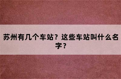 苏州有几个车站？这些车站叫什么名字？