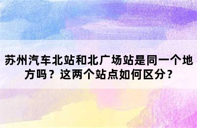 苏州汽车北站和北广场站是同一个地方吗？这两个站点如何区分？