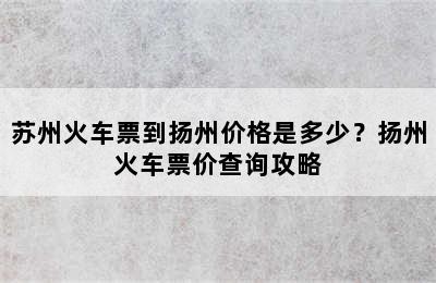 苏州火车票到扬州价格是多少？扬州火车票价查询攻略