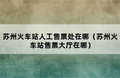 苏州火车站人工售票处在哪（苏州火车站售票大厅在哪）