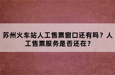 苏州火车站人工售票窗口还有吗？人工售票服务是否还在？