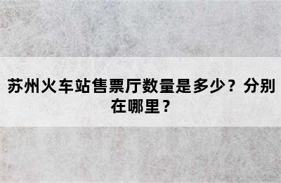 苏州火车站售票厅数量是多少？分别在哪里？