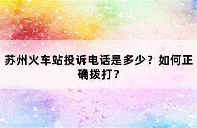 苏州火车站投诉电话是多少？如何正确拨打？