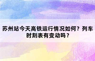 苏州站今天高铁运行情况如何？列车时刻表有变动吗？