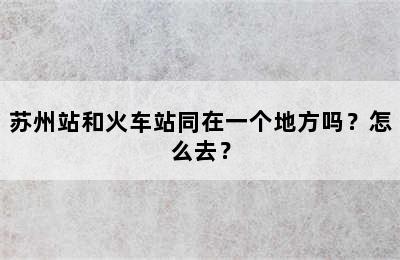 苏州站和火车站同在一个地方吗？怎么去？
