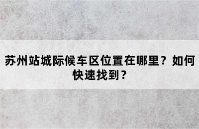 苏州站城际候车区位置在哪里？如何快速找到？