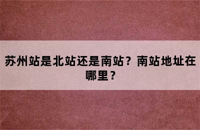 苏州站是北站还是南站？南站地址在哪里？