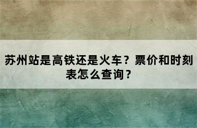 苏州站是高铁还是火车？票价和时刻表怎么查询？