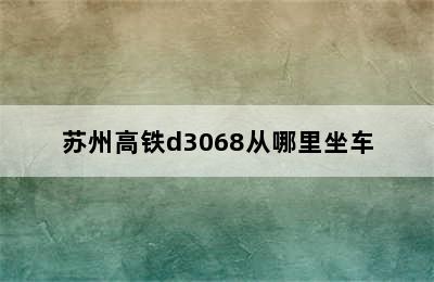 苏州高铁d3068从哪里坐车