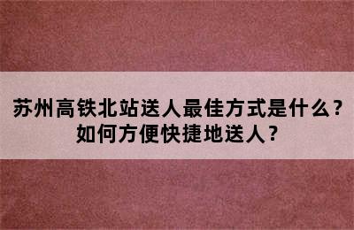 苏州高铁北站送人最佳方式是什么？如何方便快捷地送人？