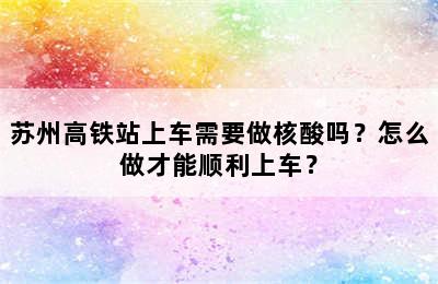 苏州高铁站上车需要做核酸吗？怎么做才能顺利上车？