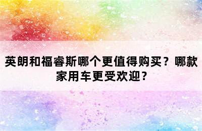 英朗和福睿斯哪个更值得购买？哪款家用车更受欢迎？