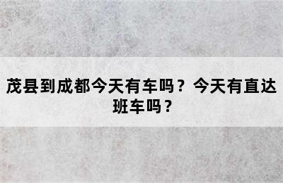 茂县到成都今天有车吗？今天有直达班车吗？