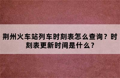 荆州火车站列车时刻表怎么查询？时刻表更新时间是什么？