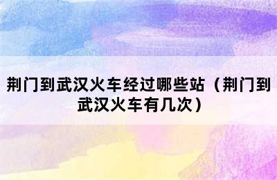 荆门到武汉火车经过哪些站（荆门到武汉火车有几次）