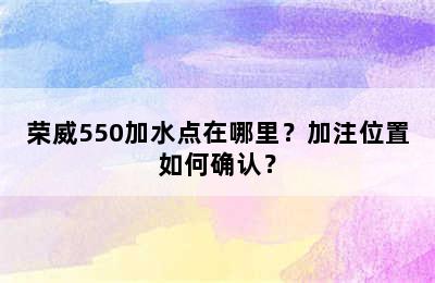 荣威550加水点在哪里？加注位置如何确认？