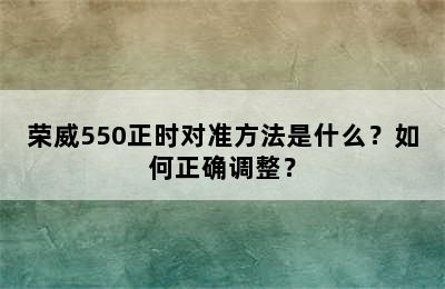 荣威550正时对准方法是什么？如何正确调整？