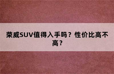 荣威SUV值得入手吗？性价比高不高？