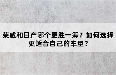 荣威和日产哪个更胜一筹？如何选择更适合自己的车型？