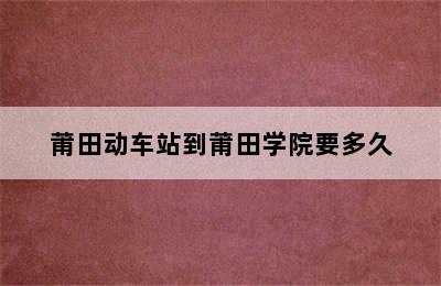 莆田动车站到莆田学院要多久